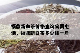 福鼎新白茶价格查询官网电话，福鼎新白茶多少钱一斤