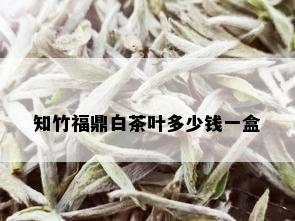 知竹福鼎白茶叶多少钱一盒