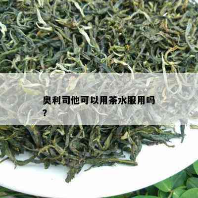 奥利司他可以用茶水服用吗？