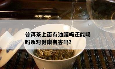 普洱茶上面有油膜吗还能喝吗及对健康有害吗？