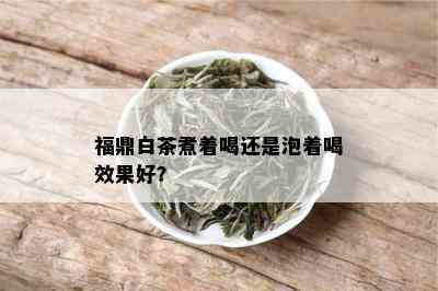 福鼎白茶煮着喝还是泡着喝效果好？