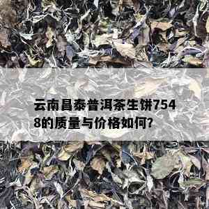 云南昌泰普洱茶生饼7548的质量与价格如何？