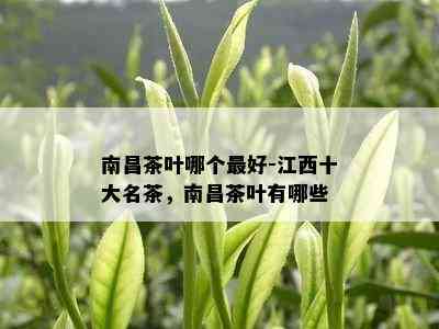 南昌茶叶哪个更好-江西十大名茶，南昌茶叶有哪些