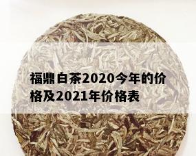 福鼎白茶2020今年的价格及2021年价格表