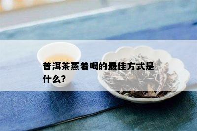 普洱茶蒸着喝的更佳方式是什么？