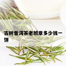 古树普洱茶老班章多少钱一饼