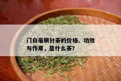 门白毫银针茶的价格、功效与作用，是什么茶？