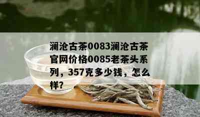 澜沧古茶0083澜沧古茶官网价格0085老茶头系列，357克多少钱，怎么样？