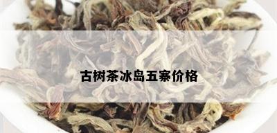 古树茶冰岛五寨价格