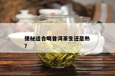 便秘适合喝普洱茶生还是熟？