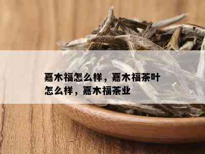 嘉木福怎么样，嘉木福茶叶怎么样，嘉木福茶业