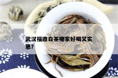 武汉福鼎白茶哪家好喝又实惠？