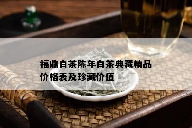 福鼎白茶陈年白茶典藏精品价格表及珍藏价值