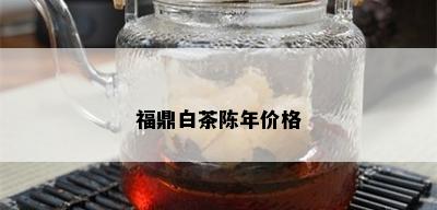 福鼎白茶陈年价格