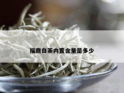 福鼎白茶内置含量是多少