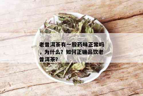 老普洱茶有一股药味正常吗，为什么？如何正确品饮老普洱茶？