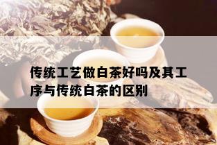 传统工艺做白茶好吗及其工序与传统白茶的区别