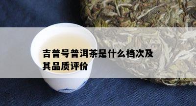 吉普号普洱茶是什么档次及其品质评价