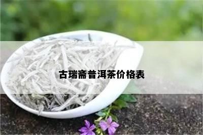 古瑞斋普洱茶价格表