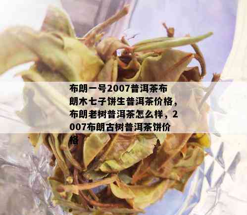 布朗一号2007普洱茶布朗木七子饼生普洱茶价格，布朗老树普洱茶怎么样，2007布朗古树普洱茶饼价格