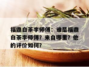 福鼎白茶李师傅：谁是福鼎白茶李师傅？来自哪里？他的评价如何？