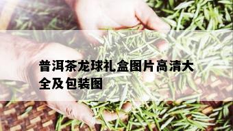 普洱茶龙球礼盒图片高清大全及包装图