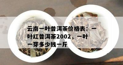 云南一叶普洱茶价格表：一叶红普洱茶2002，一叶一芽多少钱一斤