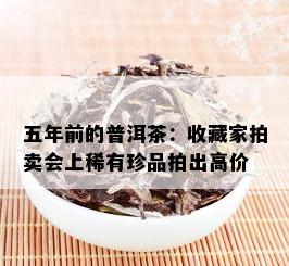 五年前的普洱茶：收藏家拍卖会上稀有珍品拍出高价