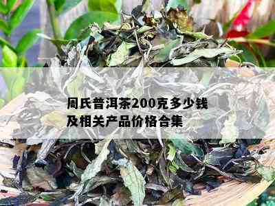 周氏普洱茶200克多少钱及相关产品价格合集