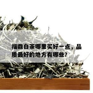 福鼎白茶哪里买好一点，品质更好的地方有哪些？