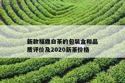 新款福鼎白茶的包装盒和品质评价及2020新茶价格