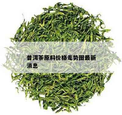 普洱茶原料价格走势图最新消息