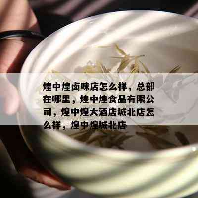 煌中煌卤味店怎么样，总部在哪里，煌中煌食品有限公司，煌中煌大店城北店怎么样，煌中煌城北店