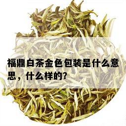 福鼎白茶金色包装是什么意思，什么样的？