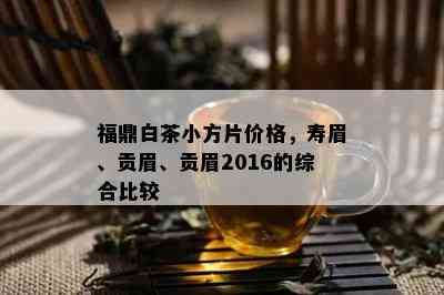 福鼎白茶小方片价格，寿眉、贡眉、贡眉2016的综合比较