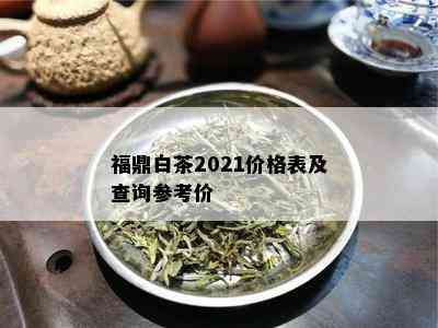 福鼎白茶2021价格表及查询参考价