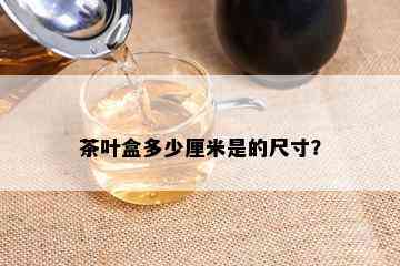 茶叶盒多少厘米是的尺寸？