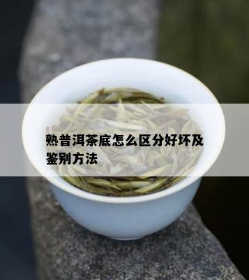 熟普洱茶底怎么区分好坏及鉴别方法