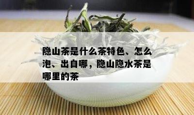 隐山茶是什么茶特色、怎么泡、出自哪，隐山隐水茶是哪里的茶