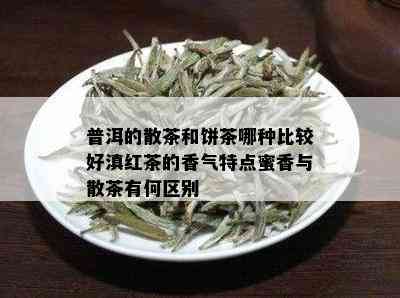 普洱的散茶和饼茶哪种比较好滇红茶的香气特点蜜香与散茶有何区别