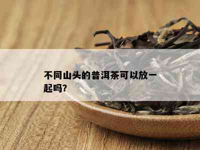 不同山头的普洱茶可以放一起吗？