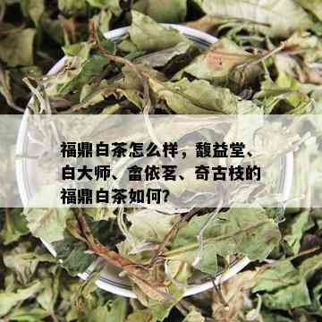 福鼎白茶怎么样，馥益堂、白大师、畲依茗、奇古枝的福鼎白茶如何？