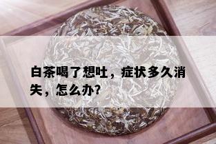 白茶喝了想吐，症状多久消失，怎么办？