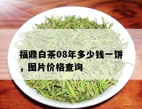 福鼎白茶08年多少钱一饼，图片价格查询