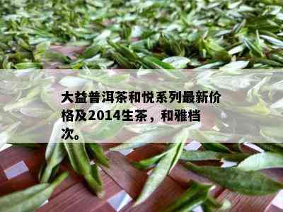 大益普洱茶和悦系列最新价格及2014生茶，和雅档次。