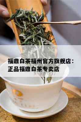 福鼎白茶福州官方旗舰店：正品福鼎白茶专卖店