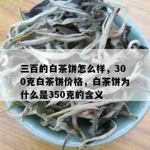 三百的白茶饼怎么样，300克白茶饼价格，白茶饼为什么是350克的含义