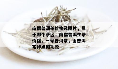 南糯普洱茶价格及图片，属于哪个茶区，南糯普洱生茶价格，一号普洱茶，山普洱茶特点和功效