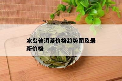 冰岛普洱茶价格趋势图及最新价格