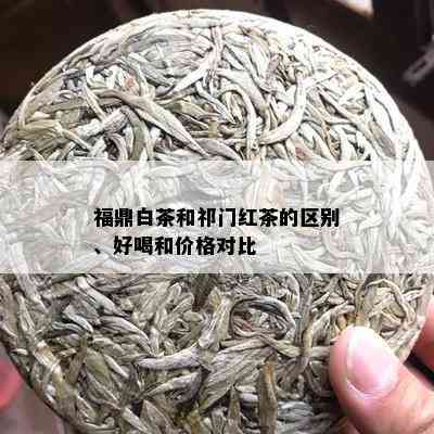 福鼎白茶和祁门红茶的区别、好喝和价格对比